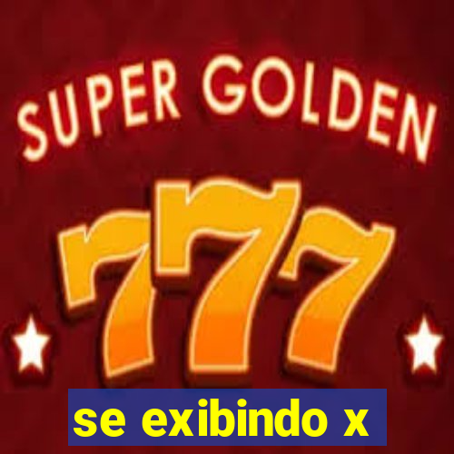 se exibindo x